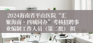  2024海南省平山医院“汇聚海南・四城同办”考核招聘事业编制工作人员（第二批） 拟聘用人员公示