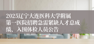 2025辽宁大连医科大学附属第一医院招聘急需紧缺人才总成绩、入围体检人员公告