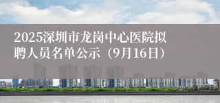 2025深圳市龙岗中心医院拟聘人员名单公示（9月16日）