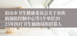 眉山市卫生健康委员会关于市疾病预防控制中心等3个单位2025年医疗卫生辅助岗拟招募人员的公告