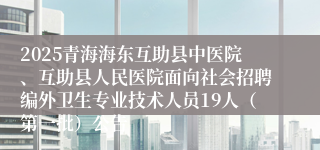 2025青海海东互助县中医院、互助县人民医院面向社会招聘编外卫生专业技术人员19人（第一批）公告