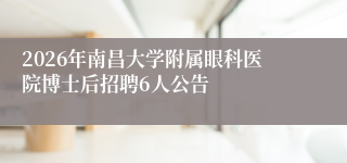 2026年南昌大学附属眼科医院博士后招聘6人公告