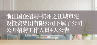 浙江国企招聘-杭州之江城市建设投资集团有限公司下属子公司公开招聘工作人员4人公告