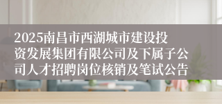 2025南昌市西湖城市建设投资发展集团有限公司及下属子公司人才招聘岗位核销及笔试公告
