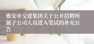雅安市交建集团关于公开招聘所属子公司人员进入笔试的补充公告