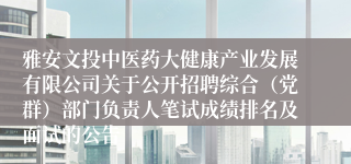 雅安文投中医药大健康产业发展有限公司关于公开招聘综合（党群）部门负责人笔试成绩排名及面试的公告