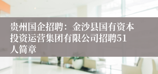 贵州国企招聘：金沙县国有资本投资运营集团有限公司招聘51人简章