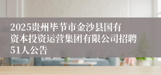 2025贵州毕节市金沙县国有资本投资运营集团有限公司招聘51人公告