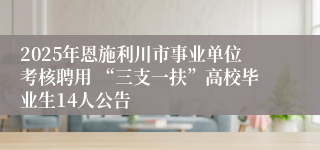 2025年恩施利川市事业单位考核聘用 “三支一扶”高校毕业生14人公告