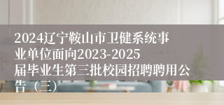 2024辽宁鞍山市卫健系统事业单位面向2023-2025届毕业生第三批校园招聘聘用公告（三）