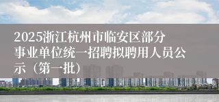 2025浙江杭州市临安区部分事业单位统一招聘拟聘用人员公示（第一批）