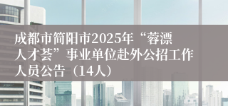 成都市简阳市2025年“蓉漂人才荟”事业单位赴外公招工作人员公告（14人）