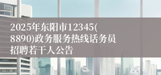 2025年东阳市12345(8890)政务服务热线话务员招聘若干人公告