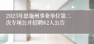 2025年恩施州事业单位第二次专项公开招聘82人公告