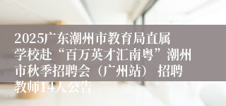 2025广东潮州市教育局直属学校赴“百万英才汇南粤”潮州市秋季招聘会（广州站） 招聘教师14人公告