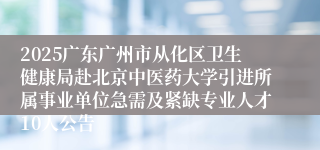 2025广东广州市从化区卫生健康局赴北京中医药大学引进所属事业单位急需及紧缺专业人才10人公告
