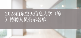 2025山东空天信息大学（筹）特聘人员公示名单