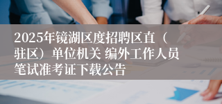 2025年镜湖区度招聘区直（驻区）单位机关 编外工作人员笔试准考证下载公告