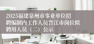 2025福建泉州市事业单位招聘编制内工作人员晋江市岗位拟聘用人员（二）公示