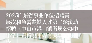 2025广东省事业单位招聘高层次和急需紧缺人才第二轮滚动招聘(中山市港口镇所属公办中小学)资格复审等有关事宜的公告