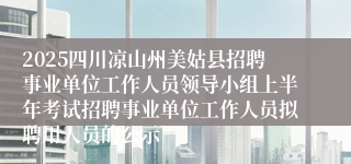 2025四川凉山州美姑县招聘事业单位工作人员领导小组上半年考试招聘事业单位工作人员拟聘用人员的公示