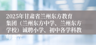 2025年甘肃省兰州东方教育集团（兰州东方中学、兰州东方学校）诚聘小学、初中各学科教师公告