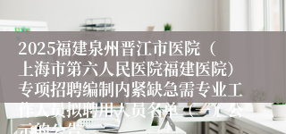 2025福建泉州晋江市医院（上海市第六人民医院福建医院）专项招聘编制内紧缺急需专业工作人员拟聘用人员名单（一）公示的公告