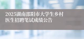 2025湖南邵阳市大学生乡村医生招聘笔试成绩公告
