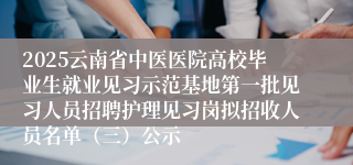 2025云南省中医医院高校毕业生就业见习示范基地第一批见习人员招聘护理见习岗拟招收人员名单（三）公示