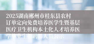 2025湖南郴州市桂东县农村订单定向免费培养医学生暨基层医疗卫生机构本土化人才培养医学毕业生拟聘用人员公示