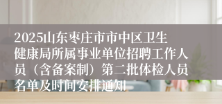 2025山东枣庄市市中区卫生健康局所属事业单位招聘工作人员（含备案制）第二批体检人员名单及时间安排通知