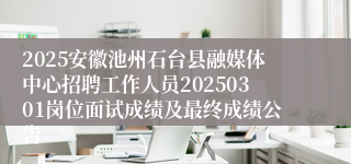 2025安徽池州石台县融媒体中心招聘工作人员20250301岗位面试成绩及最终成绩公告