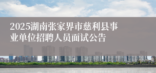 2025湖南张家界市慈利县事业单位招聘人员面试公告