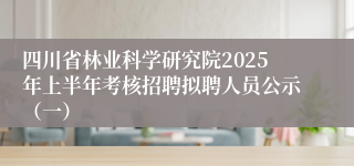 四川省林业科学研究院2025年上半年考核招聘拟聘人员公示（一）