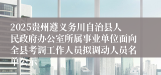 2025贵州遵义务川自治县人民政府办公室所属事业单位面向全县考调工作人员拟调动人员名单公示