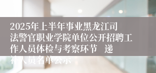 2025年上半年事业黑龙江司法警官职业学院单位公开招聘工作人员体检与考察环节   递补人员名单公示