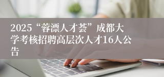 2025“蓉漂人才荟”成都大学考核招聘高层次人才16人公告