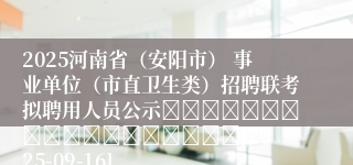 2025河南省（安阳市） 事业单位（市直卫生类）招聘联考拟聘用人员公示																		[2025-09-16]