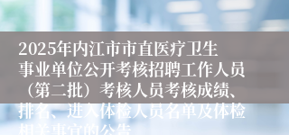 2025年内江市市直医疗卫生事业单位公开考核招聘工作人员（第二批）考核人员考核成绩、排名、进入体检人员名单及体检相关事宜的公告