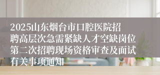 2025山东烟台市口腔医院招聘高层次急需紧缺人才空缺岗位第二次招聘现场资格审查及面试有关事项通知                                