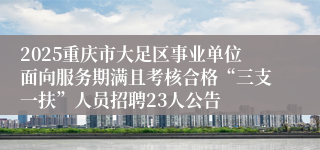 2025重庆市大足区事业单位面向服务期满且考核合格“三支一扶”人员招聘23人公告