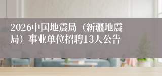 2026中国地震局（新疆地震局）事业单位招聘13人公告