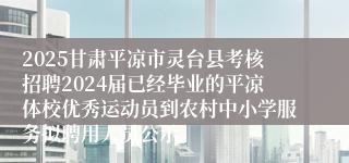 2025甘肃平凉市灵台县考核招聘2024届已经毕业的平凉体校优秀运动员到农村中小学服务拟聘用人员公示