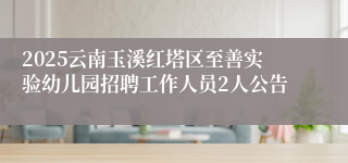 2025云南玉溪红塔区至善实验幼儿园招聘工作人员2人公告