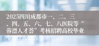 2025四川成都市一、二、三、四、五、六、七、八医院等“蓉漂人才荟”考核招聘高校毕业生237人公告