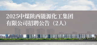 2025中煤陕西能源化工集团有限公司招聘公告（2人）