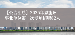 【公告汇总】2025年恩施州事业单位第二次专项招聘82人