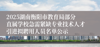 2025湖南衡阳市教育局部分直属学校急需紧缺专业技术人才引进拟聘用人员名单公示