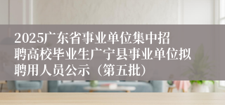 2025广东省事业单位集中招聘高校毕业生广宁县事业单位拟聘用人员公示（第五批）