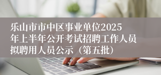 乐山市市中区事业单位2025年上半年公开考试招聘工作人员拟聘用人员公示（第五批）